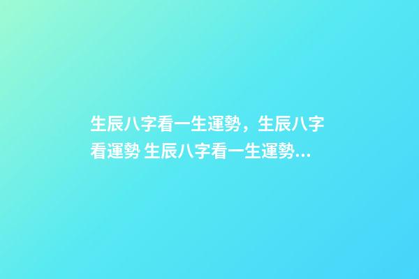 生辰八字看一生運勢，生辰八字 看運勢 生辰八字看一生運勢，查看生辰八字和運勢-第1張-觀點-玄機派